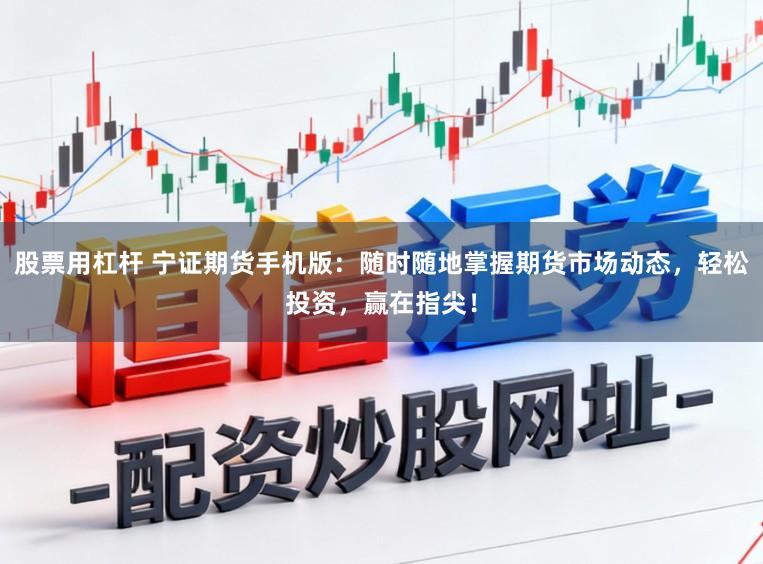 股票用杠杆 宁证期货手机版：随时随地掌握期货市场动态，轻松投资，赢在指尖！
