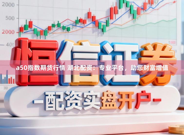 a50指数期货行情 湖北配资：专业平台，助您财富增值