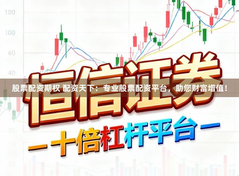 股票配资期权 配资天下：专业股票配资平台，助您财富增值！