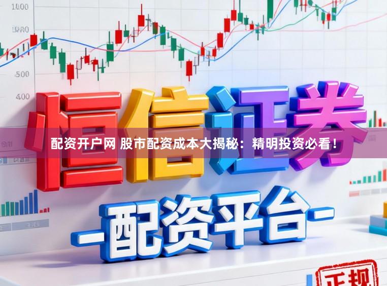 配资开户网 股市配资成本大揭秘：精明投资必看！