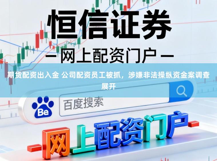 期货配资出入金 公司配资员工被抓，涉嫌非法操纵资金案调查展开