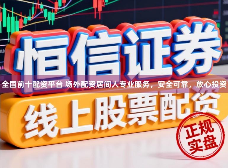 全国前十配资平台 场外配资居间人专业服务，安全可靠，放心投资