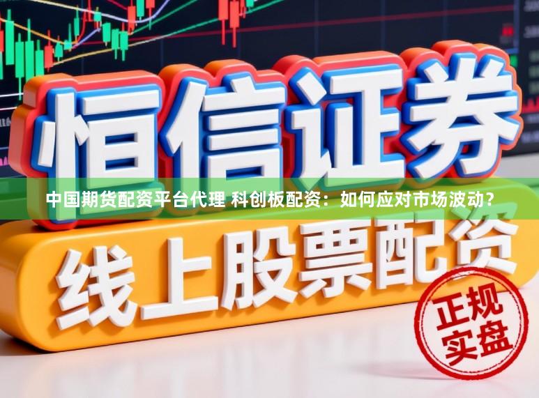 中国期货配资平台代理 科创板配资：如何应对市场波动？