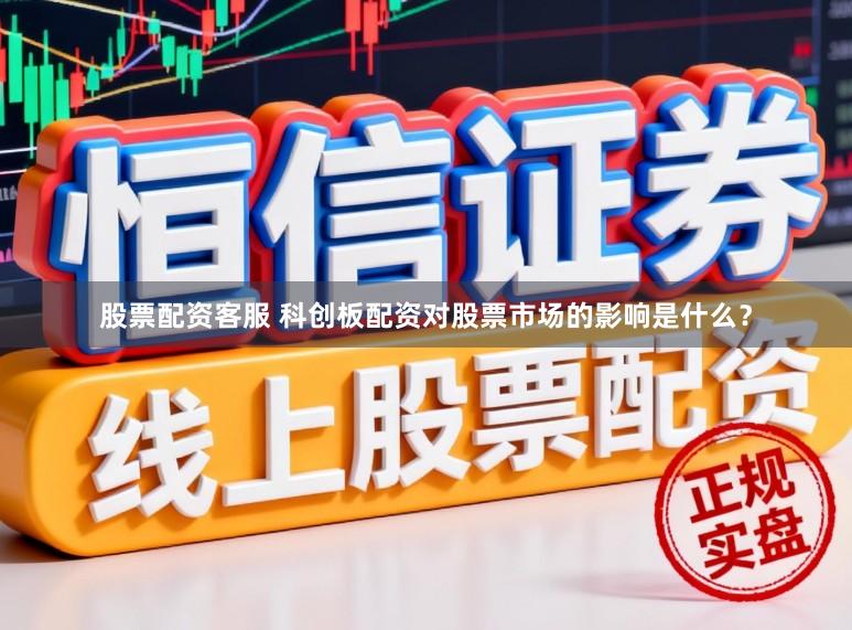 股票配资客服 科创板配资对股票市场的影响是什么？