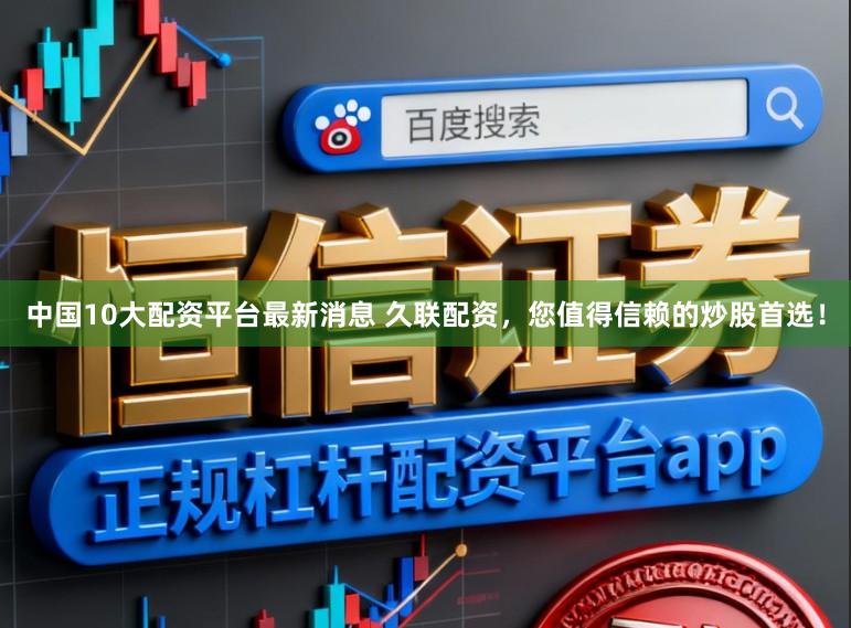 中国10大配资平台最新消息 久联配资，您值得信赖的炒股首选！