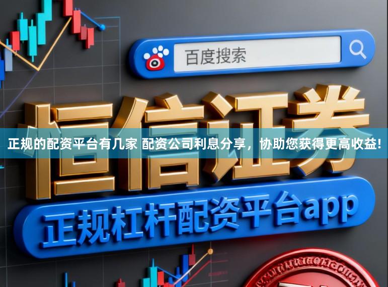 正规的配资平台有几家 配资公司利息分享，协助您获得更高收益!