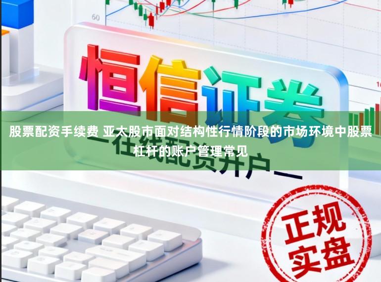 股票配资手续费 亚太股市面对结构性行情阶段的市场环境中股票杠杆的账户管理常见