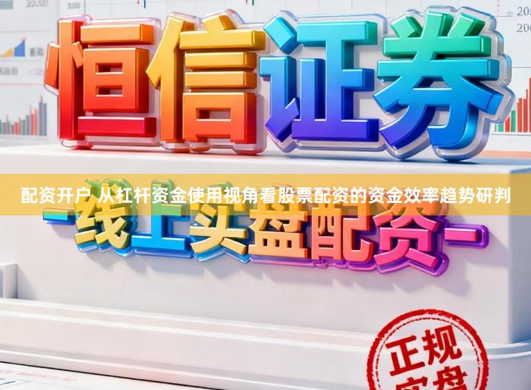 配资开户 从杠杆资金使用视角看股票配资的资金效率趋势研判