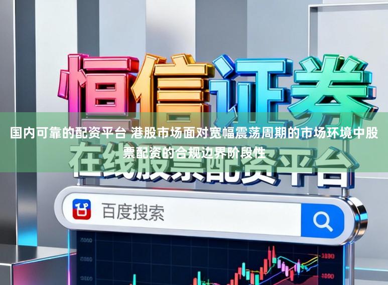 国内可靠的配资平台 港股市场面对宽幅震荡周期的市场环境中股票配资的合规边界阶段性