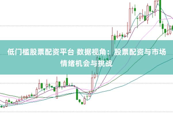 低门槛股票配资平台 数据视角：股票配资与市场情绪机会与挑战