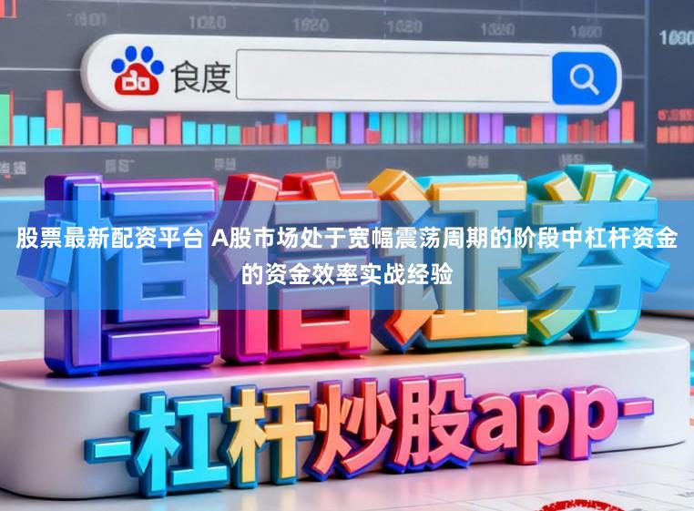 股票最新配资平台 A股市场处于宽幅震荡周期的阶段中杠杆资金的资金效率实战经验