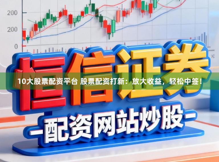 10大股票配资平台 股票配资打新：放大收益，轻松中签！