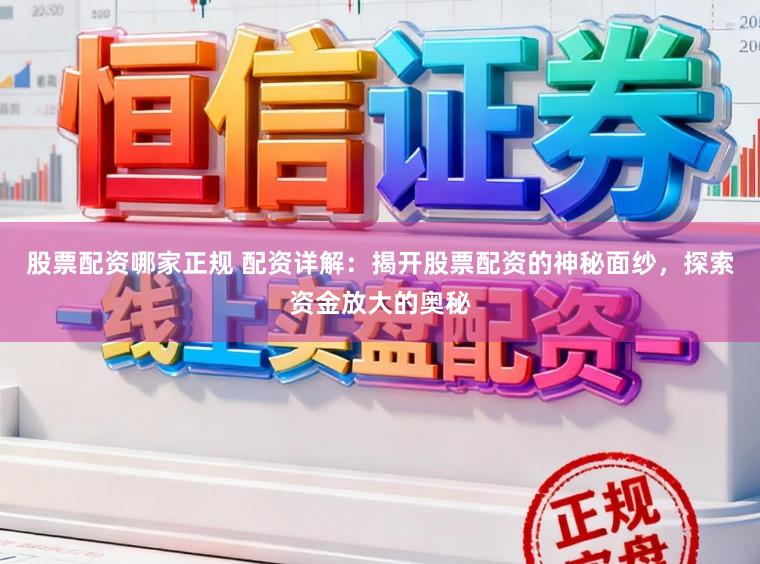 股票配资哪家正规 配资详解：揭开股票配资的神秘面纱，探索资金放大的奥秘