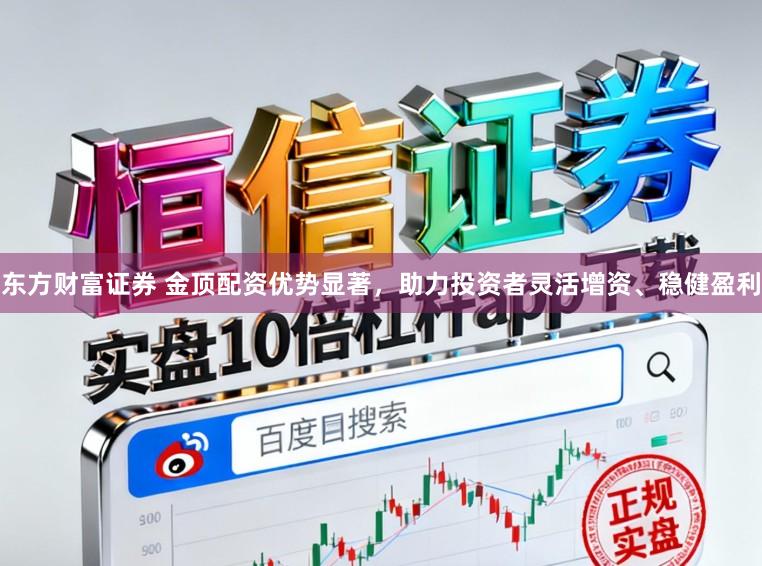 东方财富证券 金顶配资优势显著，助力投资者灵活增资、稳健盈利