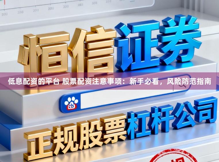 低息配资的平台 股票配资注意事项：新手必看，风险防范指南