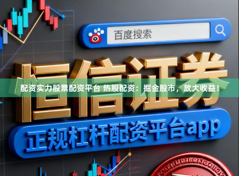 配资实力股票配资平台 热股配资：掘金股市，放大收益！