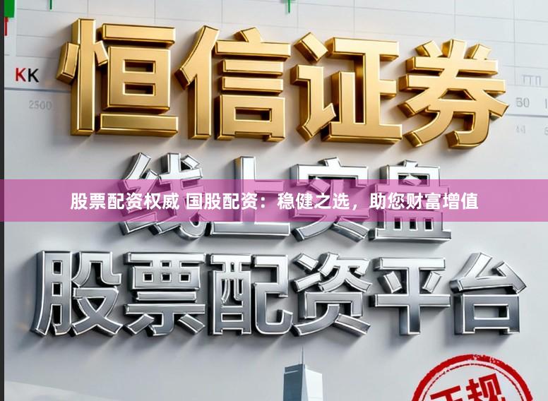 股票配资权威 国股配资：稳健之选，助您财富增值