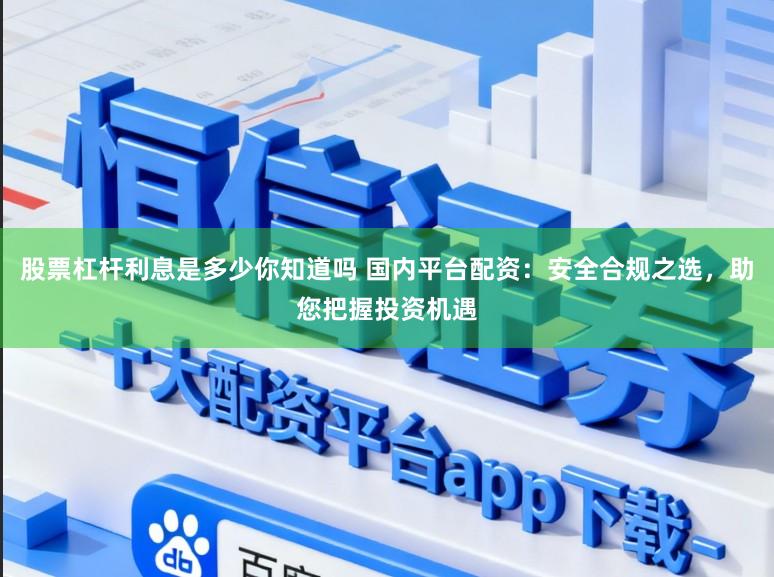 股票杠杆利息是多少你知道吗 国内平台配资：安全合规之选，助您把握投资机遇