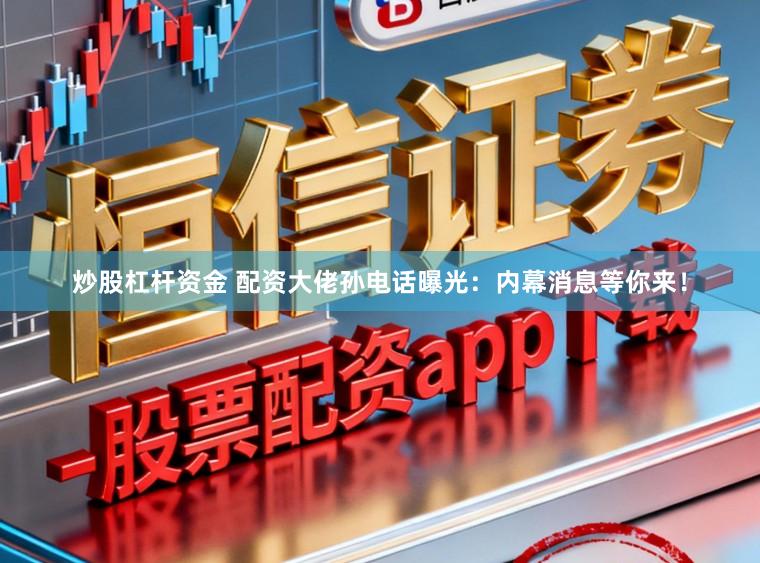 炒股杠杆资金 配资大佬孙电话曝光：内幕消息等你来！
