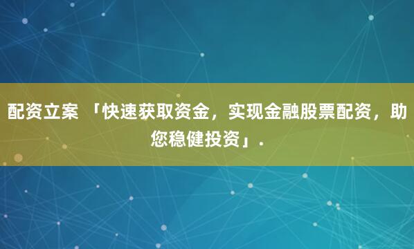 配资立案 「快速获取资金，实现金融股票配资，助您稳健投资」.