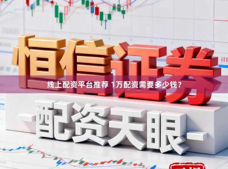 线上配资平台推荐 1万配资需要多少钱？