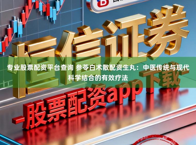 专业股票配资平台查询 参苓白术散配资生丸：中医传统与现代科学结合的有效疗法