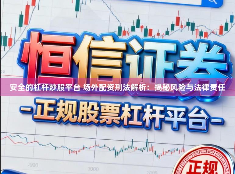 安全的杠杆炒股平台 场外配资刑法解析：揭秘风险与法律责任