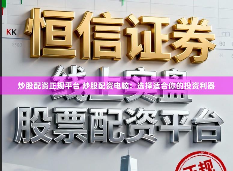 炒股配资正规平台 炒股配资电脑：选择适合你的投资利器