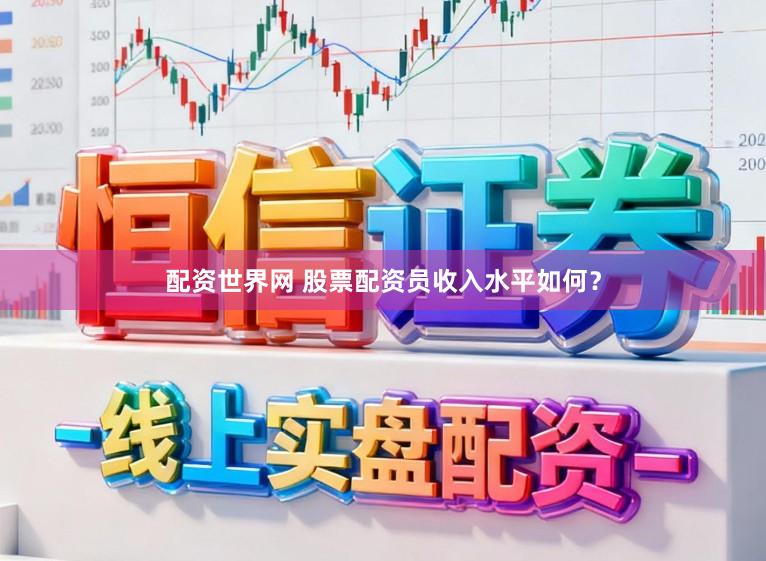 配资世界网 股票配资员收入水平如何？