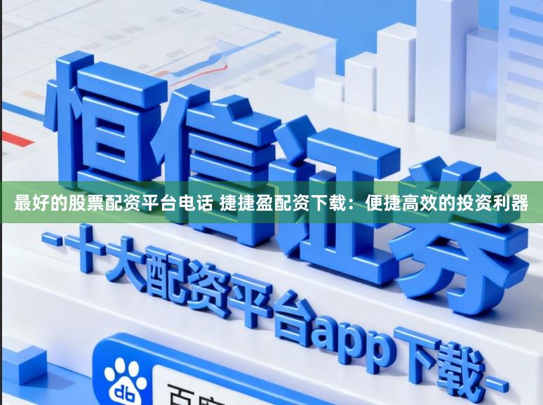 最好的股票配资平台电话 捷捷盈配资下载：便捷高效的投资利器