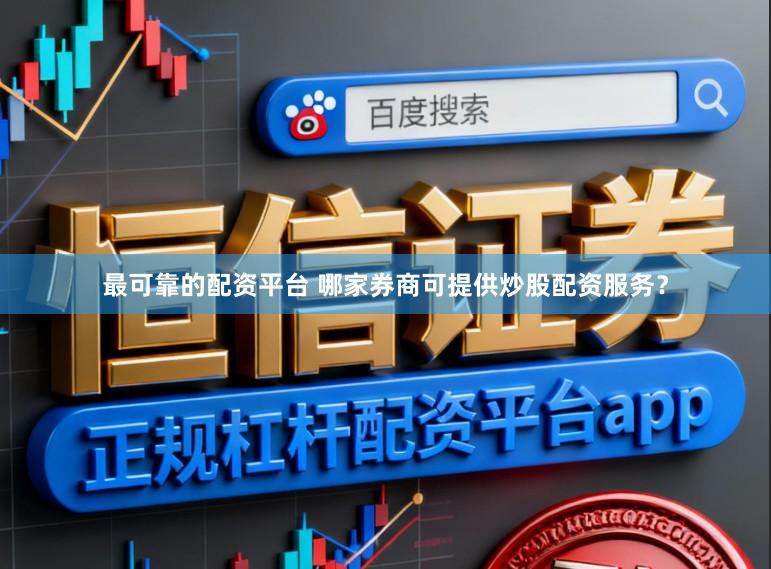 最可靠的配资平台 哪家券商可提供炒股配资服务？
